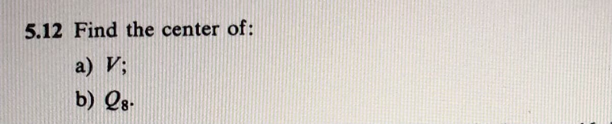 5.12 Find the center of:
a) V;
b) Qs-
