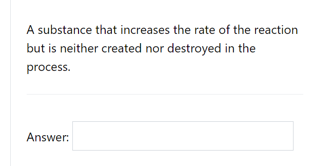 A substance that increases the rate of the reaction
but is neither created nor destroyed in the
process.
Answer:
