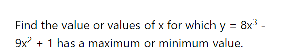 Find the value or values of x for which
y = 8x3 -
9x2 + 1 has a maximum or minimum value.
