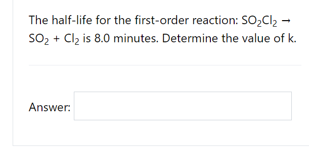 The half-life for the first-order reaction: SO2CI2 →
SO, + Cl, is 8.0 minutes. Determine the value of k.
Answer:
