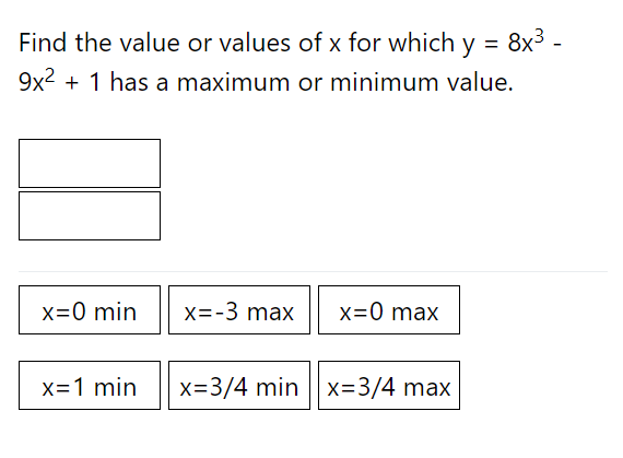Find the value or values of x for which y =
8x³ -
9x2 + 1 has a maximum or minimum value.
x=0 min
X=-3 max
x=0 max
x=1 min
x=3/4 min ||x=3/4 max
