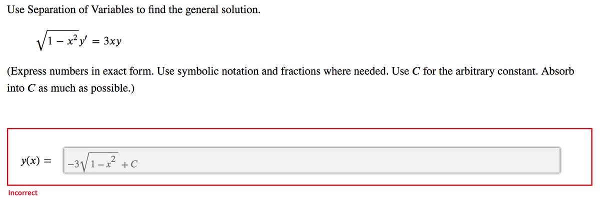 Use Separation of Variables to find the general solution.
1 – x²y = 3xy
-
(Express numbers in exact form. Use symbolic notation and fractions where needed. Use C for the arbitrary constant. Absorb
into C as much as possible.)
M(x) = -3/1- +C
2
Incorrect
