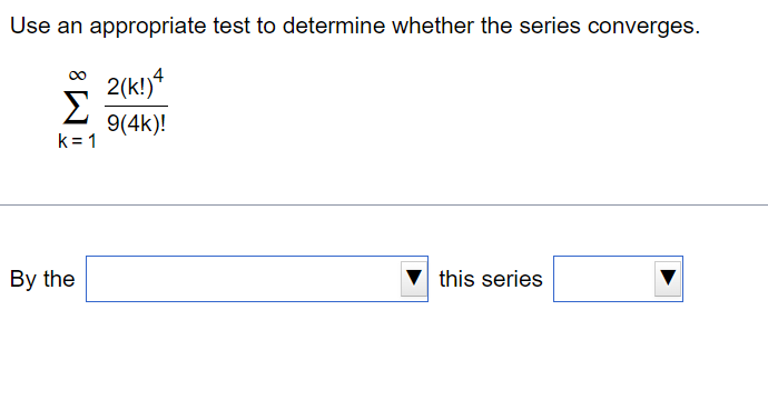 Use an appropriate test to determine whether the series converges.
2(k!)4
9(4k)!
Σ
k=1
By the
this series