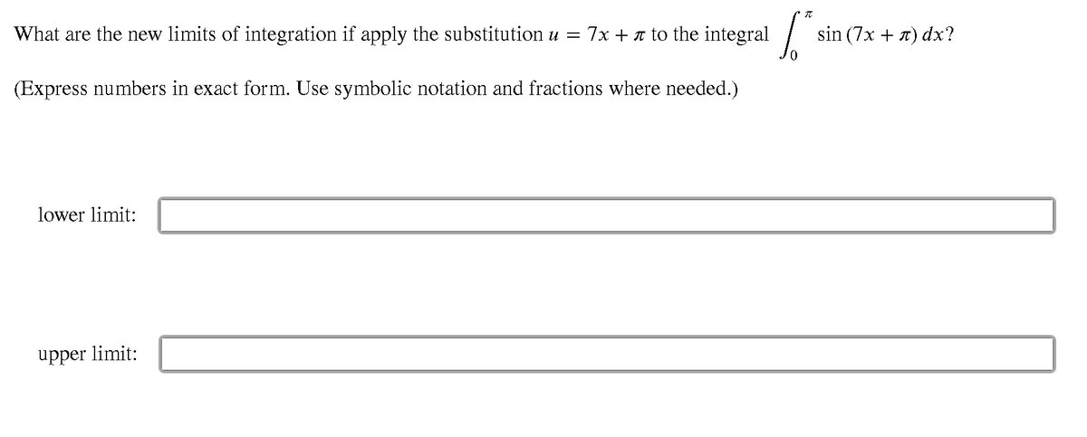 What are the new limits of integration if apply the substitution u =
7x + x to the integral
sin (7x + 1) dx?
(Express numbers in exact form. Use symbolic notation and fractions where needed.)
lower limit:
upper limit:
