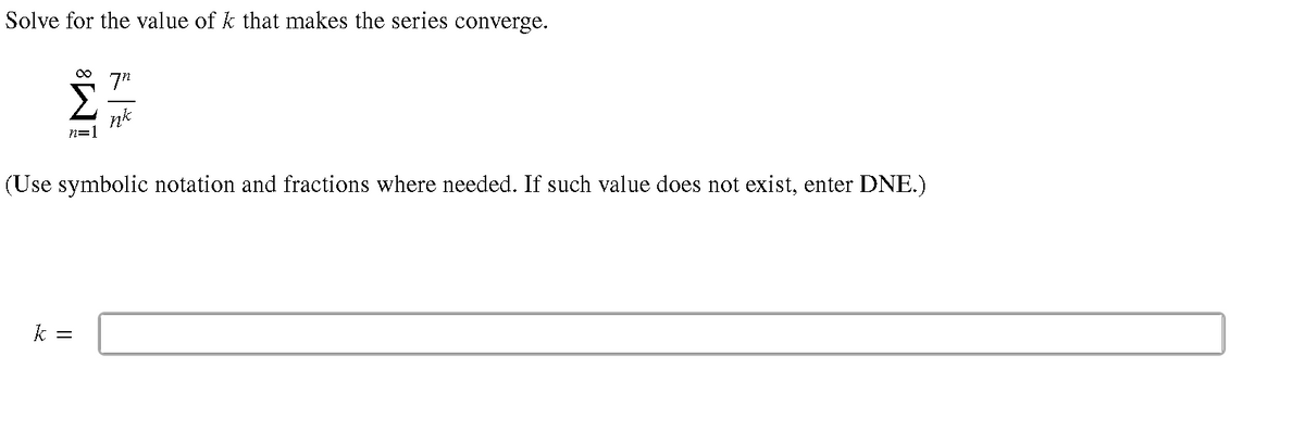 Solve for the value of k that makes the series converge.
7"
nk
n=
(Use symbolic notation and fractions where needed. If such value does not exist, enter DNE.)
k =
||
