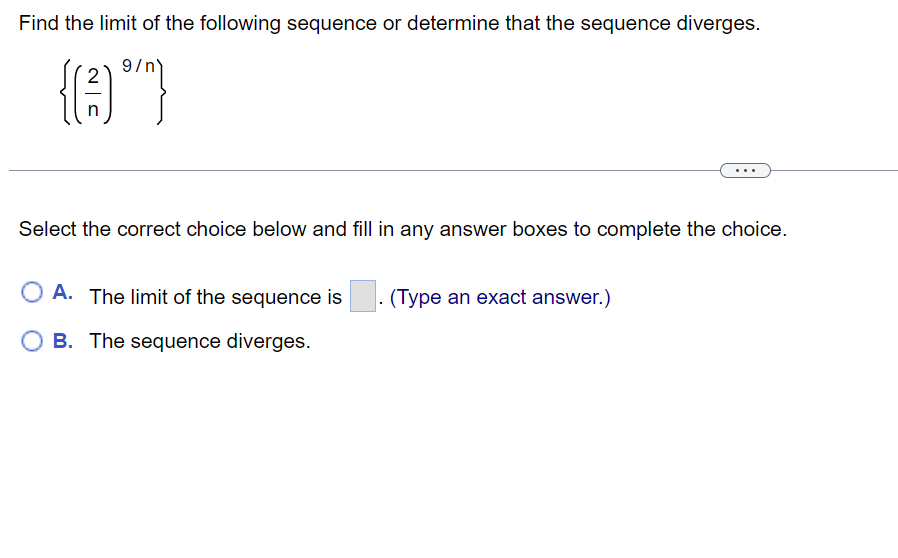 Find the limit of the following sequence or determine that the sequence diverges.
9/n
{(A™)
Select the correct choice below and fill in any answer boxes to complete the choice.
A. The limit of the sequence is (Type an exact answer.)
B. The sequence diverges.
