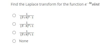 Find the Laplace transform for the function e-8t sint
1
(S+8)ª _ 1
1
(S-8)* +1
(S18)ª |1
O None

