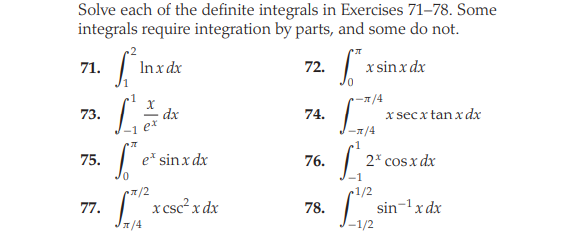 Solve each of the definite integrals in Exercises 71–78. Some
integrals require integration by parts, and some do not.
71.
Inx dx
72.
x sinx dx
-T/4
dx
1 et
x sec x tan x dx
73.
74.
-/4
75.
e* sin x dx
76.
2* cos x dx
~1/2
77.
| xcsc? x dx
sin-1x dx
78.
1/4
-1/2
