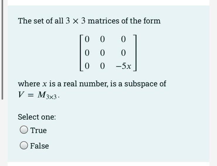The set of all 3 x 3 matrices of the form
0
0
-5x
00
0 0
0 0
where x is a real number, is a subspace of
V = M3x3.
Select one:
True
False