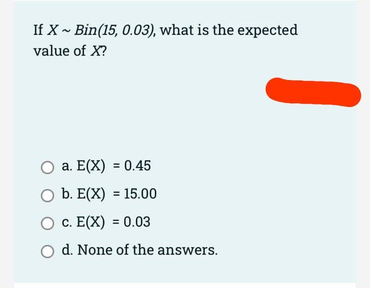 If X~ Bin(15, 0.03), what is the expected
value of X?
O a. E(X) = 0.45
O b. E(X) = 15.00
c. E(X) = 0.03
O d. None of the answers.