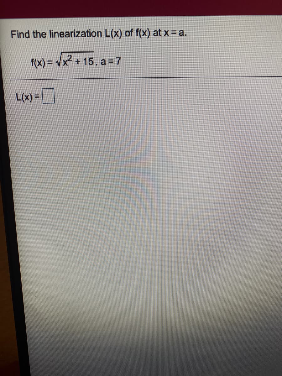 Find the linearization L(x) of f(x) at x = a.
f(x) = Vx² + 15, a =7
%3D
L(x) =
