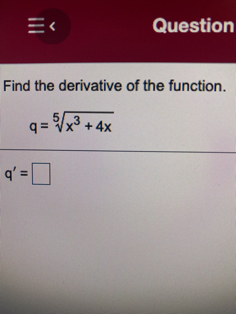 Question
Find the derivative of the function.
53+4x
X° +4x
q' =
