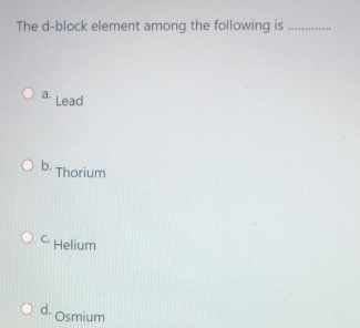 The d-block element among the following is
a.
Lead
Ob.
Thorium
O C.
Helium
d.
Osmium
