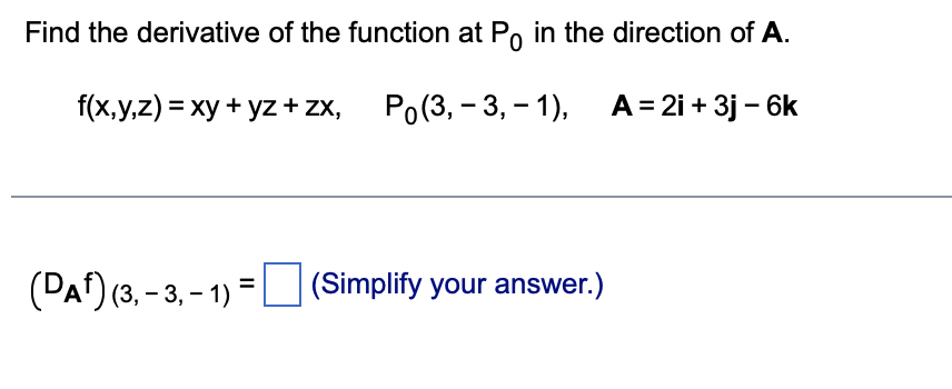 Find the derivative of the function at Po in the direction of A.
f(x,y,z) = xy + yz + zx, Po(3, - 3, – 1), A= 2i + 3j – 6k
(PAf) (3, - 3, - 1) =|
(3, – 3, – 1) = (Simplify your answer.)
