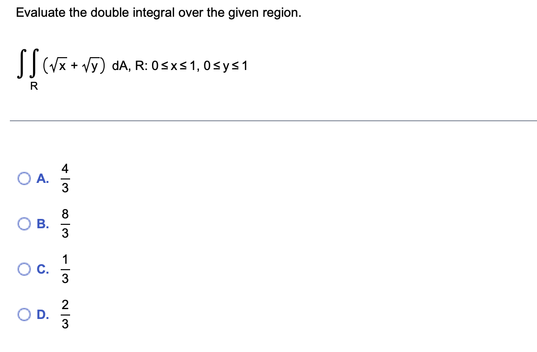 Evaluate the double integral over the given region.
(Vx + Vy) dA, R: 0<x<1,0<ys1
R
in
4
O B.
3
1
C.
3
OD.
3
