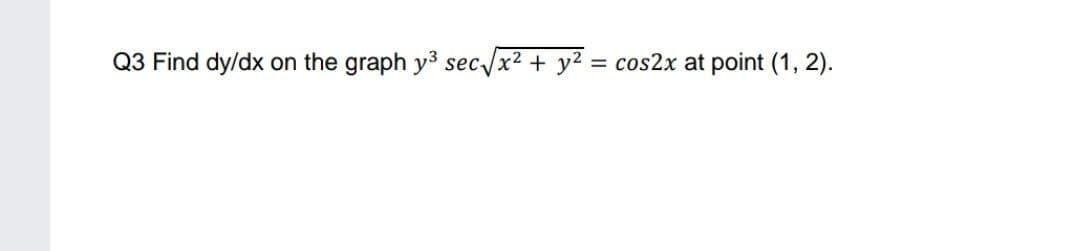 Q3 Find dy/dx on the graph y3 sec /x2 + y2 = cos2x at point (1, 2).
%3D
