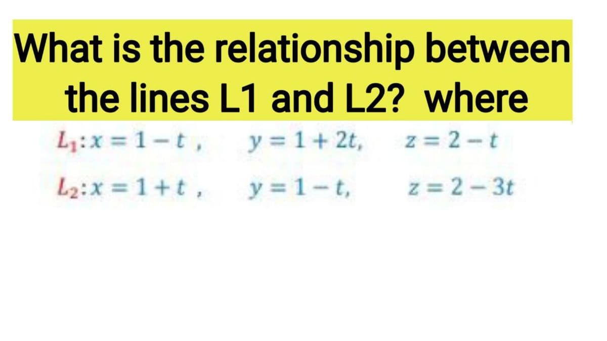 What is the relationship between
the lines L1 and L2? where
L:x = 1-t,
y = 1+ 2t,
z = 2-t
L2:x = 1+t,
y = 1-t,
z = 2-3t
