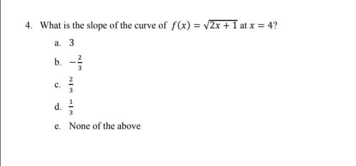4. What is the slope of the curve of f(x) = V2x + 1 at x = 4?
а. 3
b. -
2
3
с.
d.
е.
None of the above
