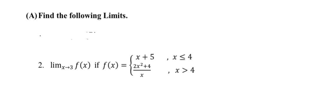 (A) Find the following Limits.
x + 5
2. limx-3 f (x) if f(x) = {2x2+4
, x< 4
x > 4
