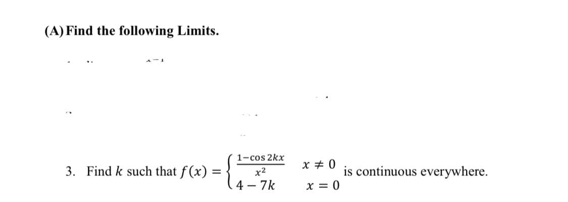 (A) Find the following Limits.
1-cos 2kx
3. Find k such that f (x) =
x + 0
is continuous everywhere.
x2
4-7k
x = 0
