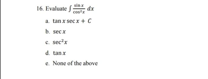 sin x
16. Evaluate f
dx
cos²x
a. tan x sec x + C
b. sec x
c. sec²x
d. tan x
e. None of the above
