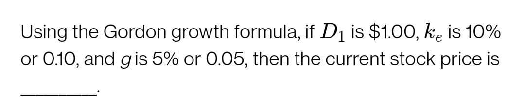 Using the Gordon growth formula, if D1 is $1.00, ke is 10%
or 0.10, and g is 5% or 0.05, then the current stock price is
