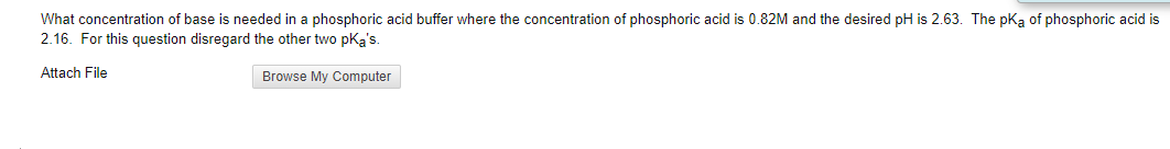 What concentration of base is needed in a phosphoric acid buffer where the concentration of phosphoric acid is 0.82M and the desired pH is 2.63. The pKa of phosphoric acid is
2.16. For this question disregard the other two pka's.
