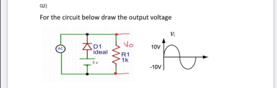 Q2)
For the circuit below draw the output voltage
Vi
No
D1
ideal
AC
10V
R1
1k
-10V
