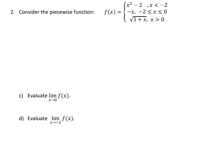 2. Consider the piecewise function:
c) Evaluate lim f(x).
x-0
d) Evaluate lim f(x).
x-2
(x² - 2x < -2
f(x) = -x, -2≤x≤0
√1 + x, x > 0