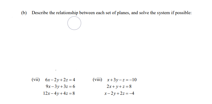 (b) Describe the relationship between each set of planes, and solve the system if possible:
(vii) 6x-2y+2z=4
9x-3y+3z=6
12x - 4y + 4z = 8
(viii) x+3y-z=-10
2x+y+z=8
x-2y+2z=-4