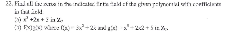 22. Find all the zeros in the indicated finite field of the given polynomial with coefficients
in that field:
(a) x' +2x + 3 in Z7
(b) f(x)g(x) where f(x) = 3x? + 2x and g(x) = x + 2x2 + 5 in Z7.

