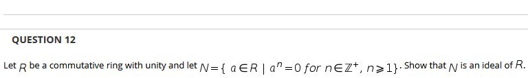 QUESTION 12
Let R be a commutative ring with unity and let N= { a ER | a" =0 for neZŤ, n>1}· Show that N is an ideal of R.
