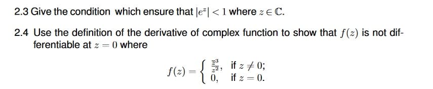 2.3 Give the condition which ensure that le| <1 where z e C.
2.4 Use the definition of the derivative of complex function to show that f(z) is not dif-
ferentiable at z = 0 where
{,
E, if z + 0;
if z = 0.
f(2)
0,
