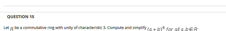 QUESTION 15
Let R be a commutative ring with unity of characteristic 3. Compute and simplify (a + b)6 for all a ÞER:
