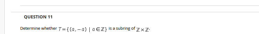 QUESTION 11
Determine whether T= {(a, -a) | aEZ} is a subring of zx Z.
