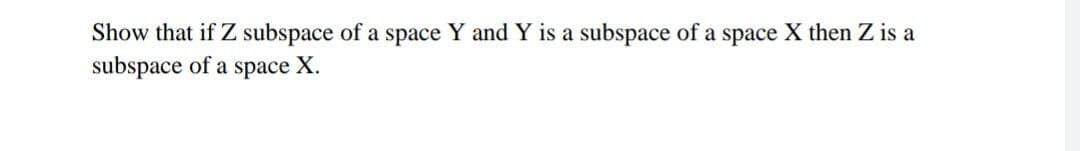 Show that if Z subspace of a space Y and Y is a subspace of a space X then Z is a
subspace of a space X.

