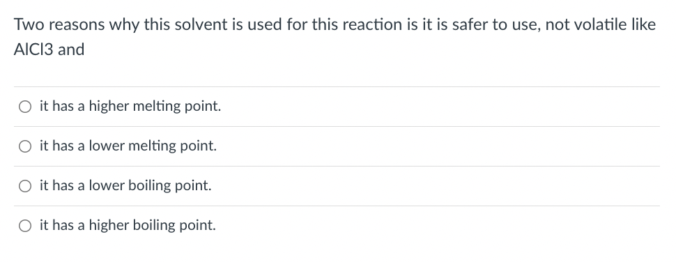 Two reasons why this solvent is used for this reaction is it is safer to use, not volatile like
AICI3 and
O it has a higher melting point.
O it has a lower melting point.
O it has a lower boiling point.
O it has a higher boiling point.
