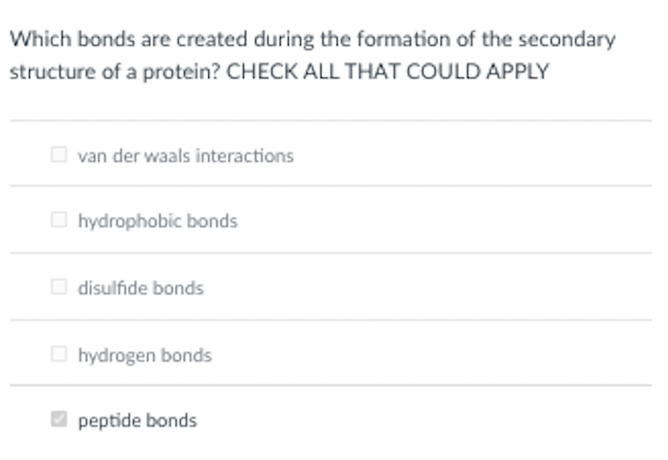 Which bonds are created during the formation of the secondary
structure of a protein? CHECK ALL THAT COULD APPLY
O van der waals interactions
O hydrophobic bonds
O disulfide bonds
O hydrogen bonds
O peptide bonds
