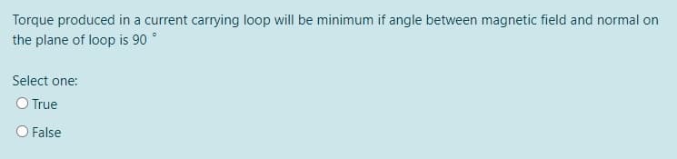 Torque produced in a current carrying loop will be minimum if angle between magnetic field and normal on
the plane of loop is 90 °
Select one:
O True
O False
