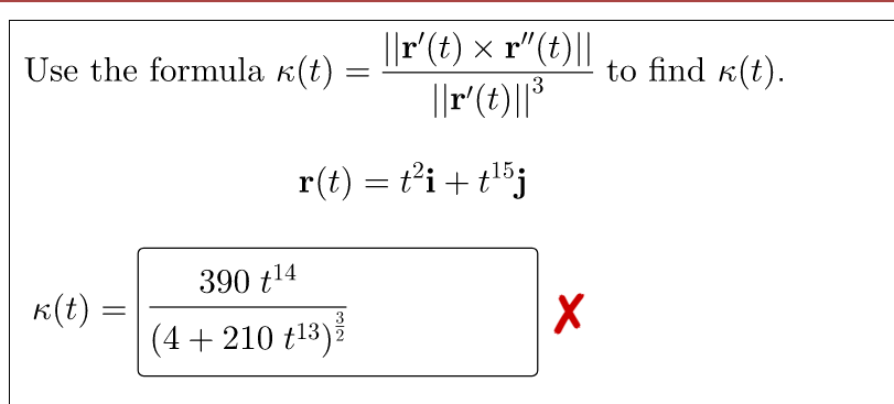 ||r'(t) x r"(t)||
Use the formula k(t)
to find k(t).
13
15:
r(t) = t’i + tl³j
390 t14
K(t) :
(4 + 210 t13)ž
