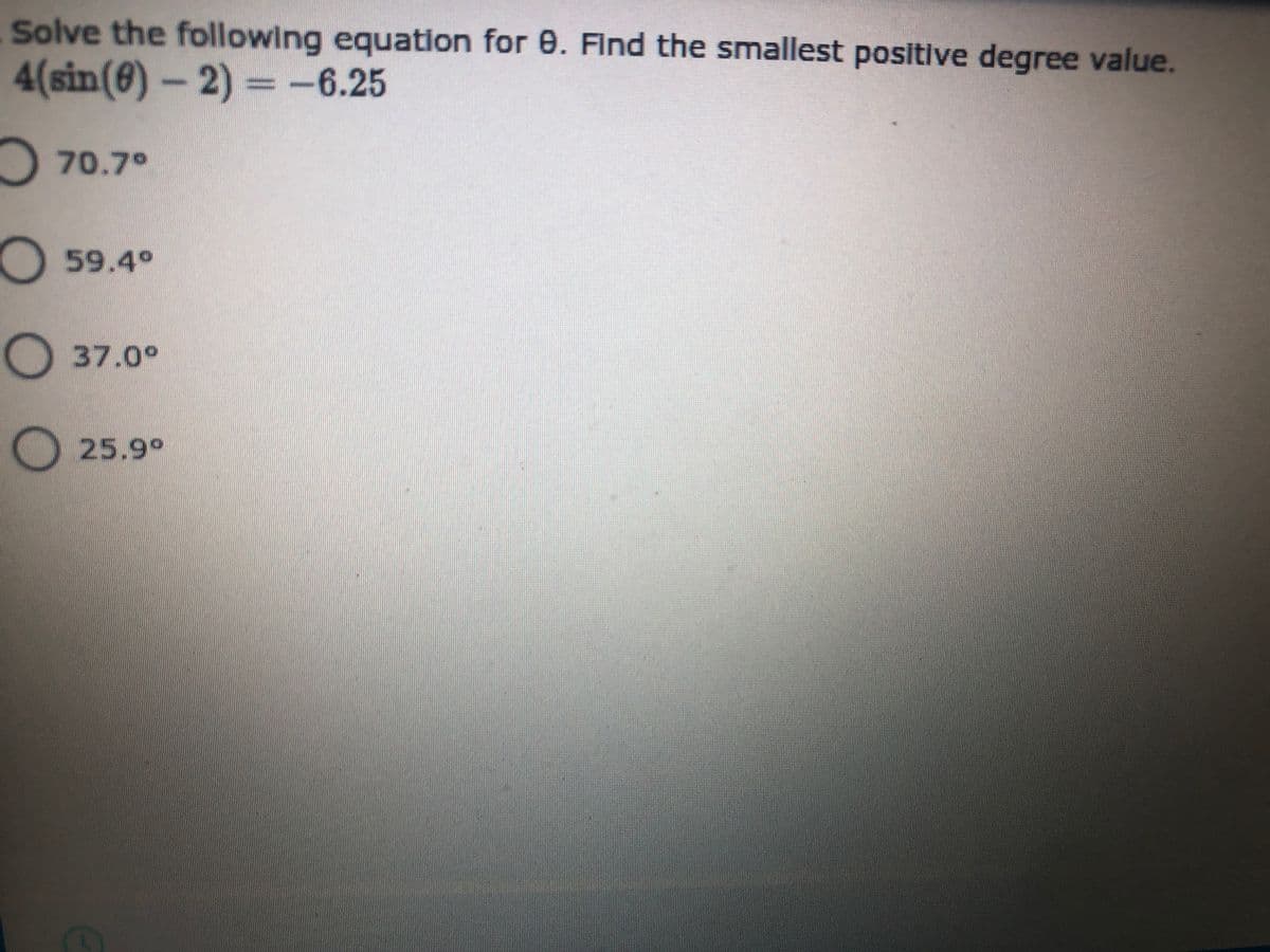 Solve the following equation for 0. Find the smallest positive degree value.
4(sin(@)-2)=-6.25
70.7°
59.4°
O 37.0°
O25.9°
