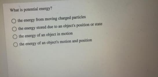 What is potential energy?
the energy from moving charged particles
the energy stored due to an object's position or state
the energy of an object in motion
O the energy of an object's motion and position
