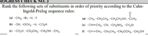 Rank the following sets of substituents in order of priority according to the Cahn-
Ingold-Prelog sequence rules:
(a) -CH, -Br, -H, -I
(d) -CH3, -CH,CH, -CH,CH;OH, -ĈCH,
(b) -OH, -OCH3, H, -CO,H
(e) -CH-CH2, -CN, -CH;NH2. -CH2âr
(e) -CO;H, -CO,CHg, -CH2OH, -CH,
-CH-CH, -CH,CH3, -CH2OCH3, -CH2OH
