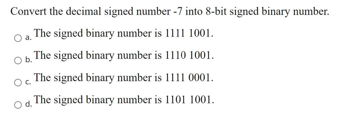 Convert the decimal signed number -7 into 8-bit signed binary number.
The signed binary number is 1111 1001.
а.
b.
The signed binary number is 1110 1001.
The signed binary number is 1111 0001.
С.
The signed binary number is 1101 1001.
d.
