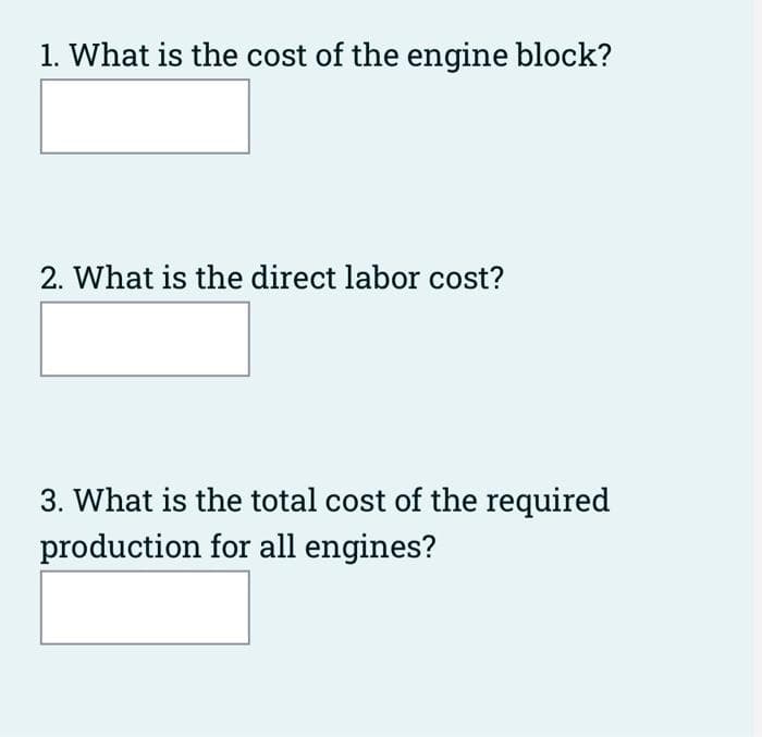1. What is the cost of the engine block?
2. What is the direct labor cost?
3. What is the total cost of the required
production for all engines?
