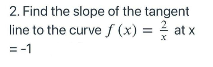 2. Find the slope of the tangent
2
line to the curve f (x) = -
= -1
at x
