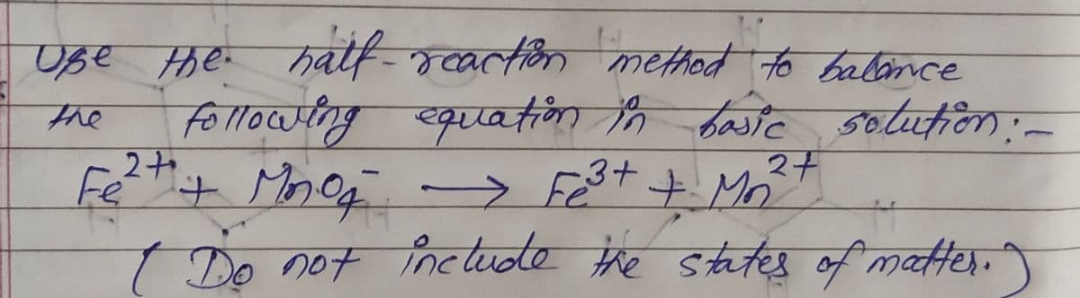 ове
Use the half-reaction method to balance
following equation in basic solution : -
2+
Fe²+ + Mnog → Fe³+ + M²7
十八
I Do not include the states of matter.")