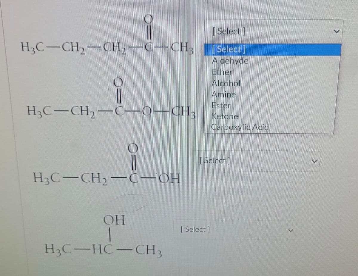 H3C-CH₂-CH₂—C—CH,
H3C-CH₂-C—0—CH₂
O
H3C-CH₂-C-OH
OH
H3C-HC-CH3
[Select]
Select]
Aldehyde
Ether
Alcohol
Amine
Ester
Ketone
Carboxylic Acid
[Select]
[Select]