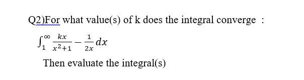 Q2)For what value(s) of k does the integral converge :
-0o kx
1 x2+1
dx
2x
Then evaluate the integral(s)
