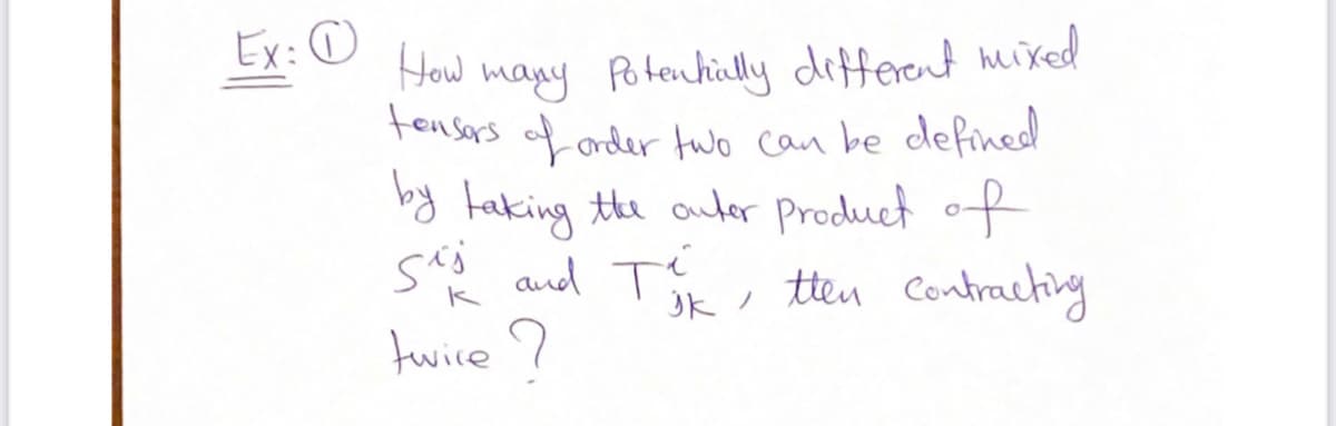 Ex:O
How
many Potenhially defferent mixed
tensors
forder two ca be defined
by faking the auer Product of
s and T
twice 7
Ok / tten Contraching
s
